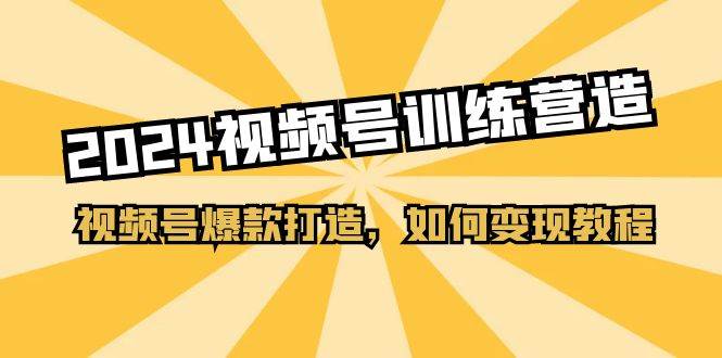 2024视频号训练营，视频号爆款打造，如何变现教程（20节课）-温馨分享网