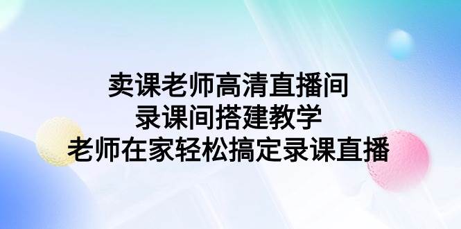 卖课老师高清直播间 录课间搭建教学，老师在家轻松搞定录课直播-温馨分享网