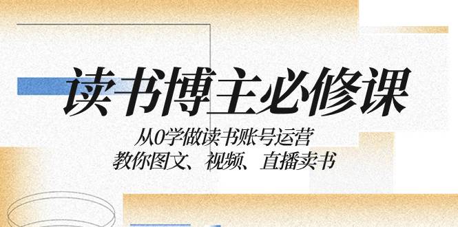 读书 博主 必修课：从0学做读书账号运营：教你图文、视频、直播卖书-温馨分享网