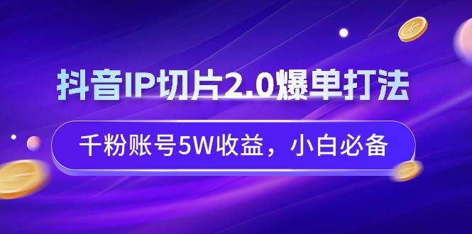 抖音IP切片2.0爆单打法，千粉账号5W收益，小白必备-温馨分享网