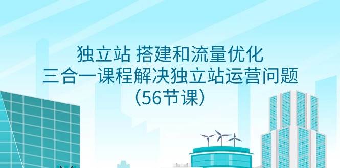 独立站 搭建和流量优化，三合一课程解决独立站运营问题（56节课）-温馨分享网