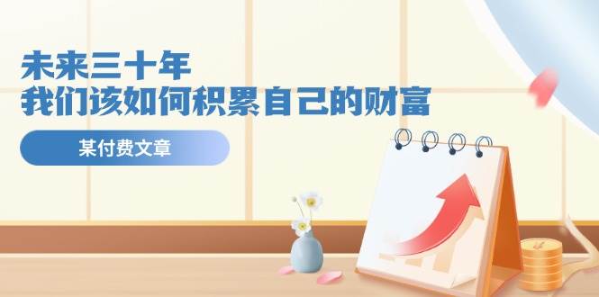 某公众号付费文《未来三十年，我们该如何积累自己的财富》-温馨分享网