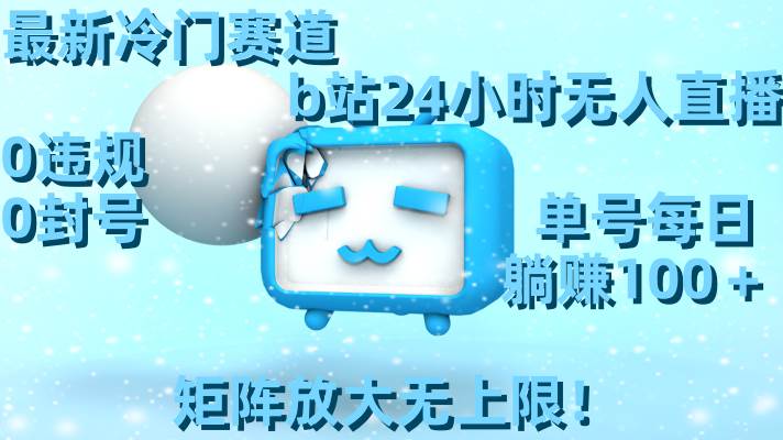 最新冷门赛道，b站24小时无人直播，0违规0封号，单号每日躺赚100＋，矩阵放大无上限！-温馨分享网