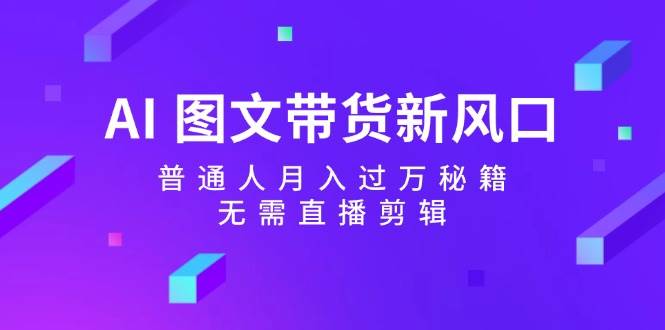 AI 图文带货新风口：普通人月入过万秘籍，无需直播剪辑-温馨分享网