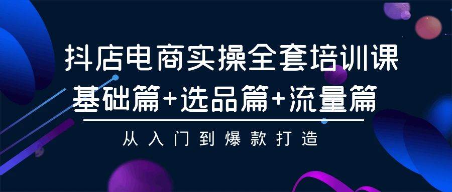 抖店电商实操全套培训课：基础篇+选品篇+流量篇，从入门到爆款打造-温馨分享网