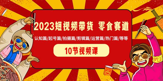2023短视频带货 零食赛道 认知篇/起号篇/拍摄篇/剪辑篇/运营篇/热门篇/等等-温馨分享网