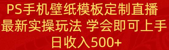 PS手机壁纸模板定制直播  最新实操玩法 学会即可上手 日收入500+-温馨分享网