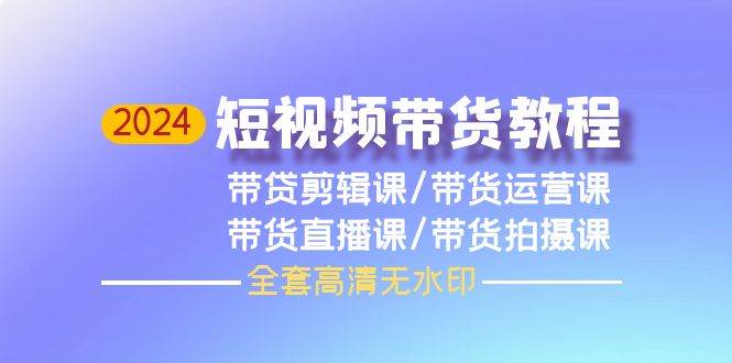 2024短视频带货教程，剪辑课+运营课+直播课+拍摄课（全套高清无水印）-温馨分享网