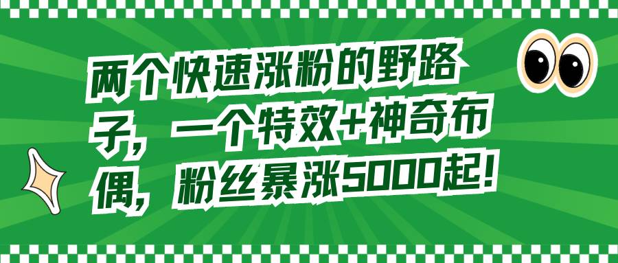两个快速涨粉的野路子，一个特效+神奇布偶，粉丝暴涨5000起！-温馨分享网