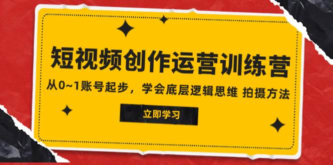 2023短视频创作运营训练营，从0~1账号起步，学会底层逻辑思维 拍摄方法-温馨分享网