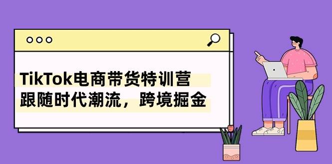 TikTok电商带货特训营，跟随时代潮流，跨境掘金（8节课）-温馨分享网