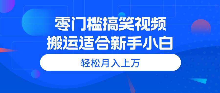 零门槛搞笑视频搬运，轻松月入上万，适合新手小白-温馨分享网