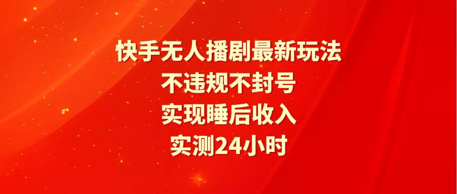 快手无人播剧最新玩法，实测24小时不违规不封号，实现睡后收入-温馨分享网