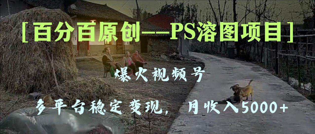 百分百原创，多平台稳定变现5000+，爆火视频号的PS溶图项目，手把手教你上手！-温馨分享网