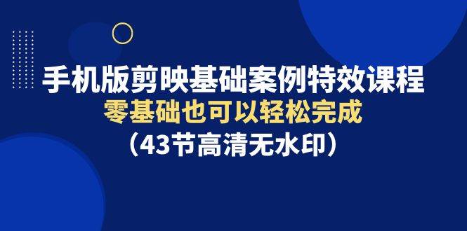 手机版剪映基础案例特效课程，零基础也可以轻松完成（43节高清无水印）-温馨分享网