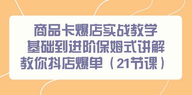 商品卡爆店实战教学，基础到进阶保姆式讲解教你抖店爆单（21节课）-温馨分享网