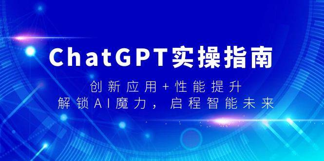 ChatGPT实操指南，创新应用+性能提升，解锁-AI魔力，启程智能未来-温馨分享网
