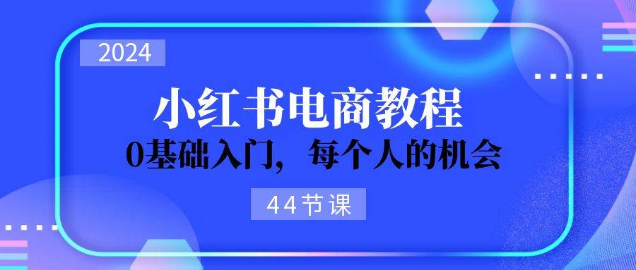 2024从0-1学习小红书电商，0基础入门，每个人的机会（44节）-温馨分享网