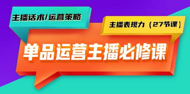 单品运营实操主播必修课：主播话术/运营策略/主播表现力（27节课）-温馨分享网