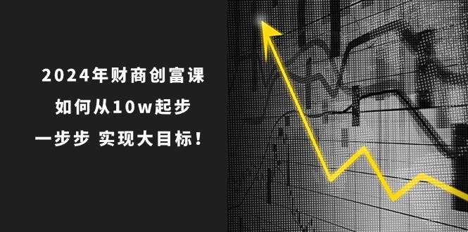 2024年 财商-创富课：如何从10w起步，一步步 实现大目标！-温馨分享网