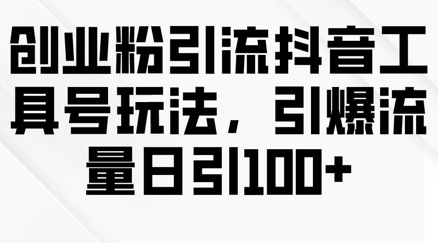 创业粉引流抖音工具号玩法，引爆流量日引100+-温馨分享网