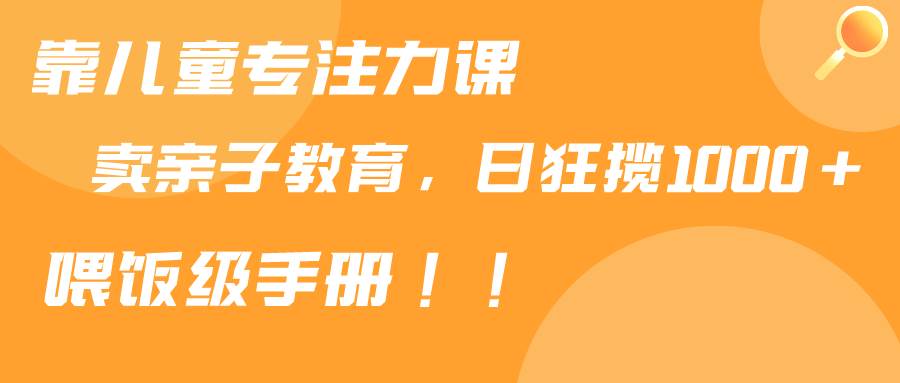靠儿童专注力课程售卖亲子育儿课程，日暴力狂揽1000+，喂饭手册分享-温馨分享网