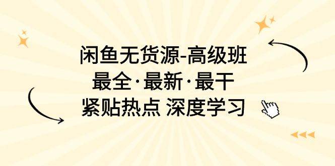 闲鱼无货源-高级班，最全·最新·最干，紧贴热点 深度学习（17节课）-温馨分享网