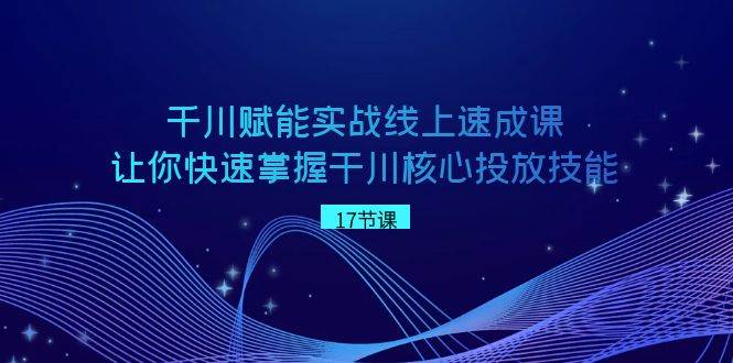 千川 赋能实战线上速成课，让你快速掌握干川核心投放技能-温馨分享网