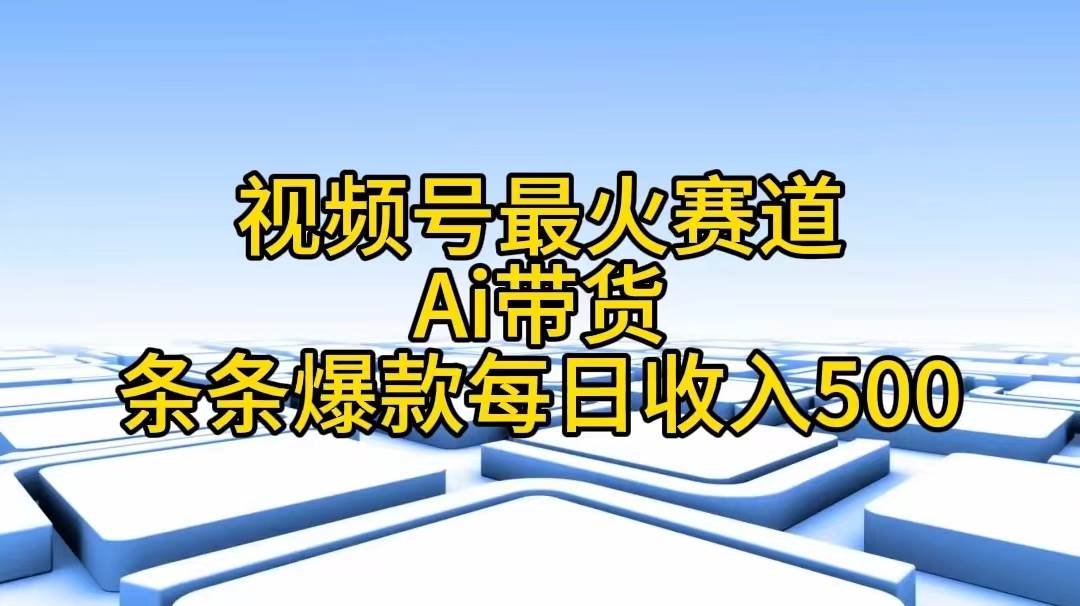 视频号最火赛道——Ai带货条条爆款每日收入500-温馨分享网