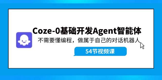 Coze-0基础开发 Agent智能体教程：不需要懂编程，做属于自己的对话机器人-温馨分享网