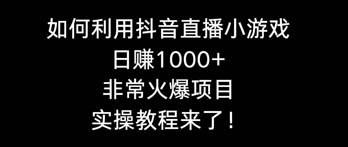 如何利用抖音直播小游戏日赚1000+，非常火爆项目，实操教程来了！-温馨分享网