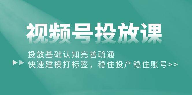 视频号投放课：投放基础认知完善疏通，快速建模打标签，稳住投产稳住账号-温馨分享网