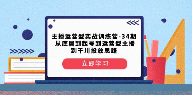 主播运营型实战训练营-第34期  从底层到起号到运营型主播到千川投放思路-温馨分享网