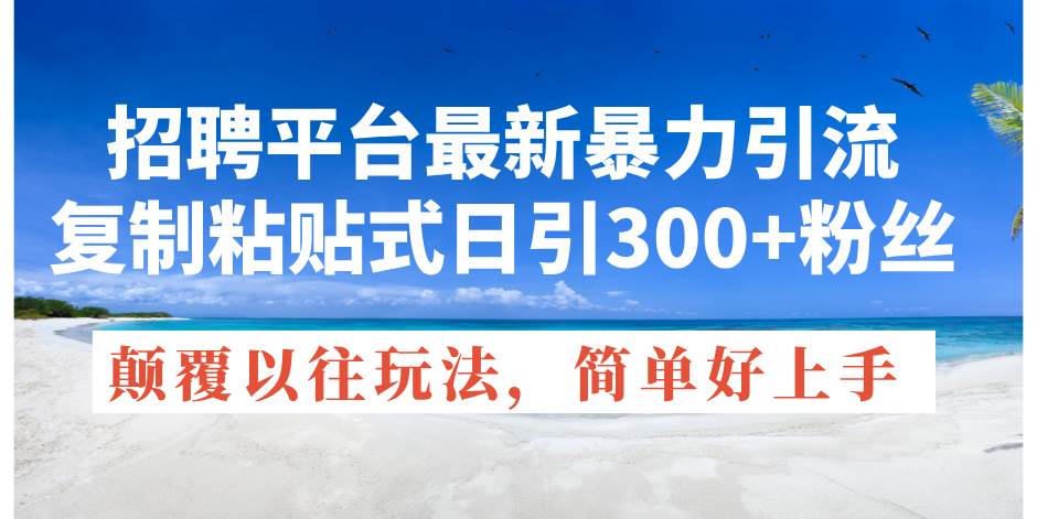 招聘平台最新暴力引流，复制粘贴式日引300+粉丝，颠覆以往垃圾玩法，简…-温馨分享网