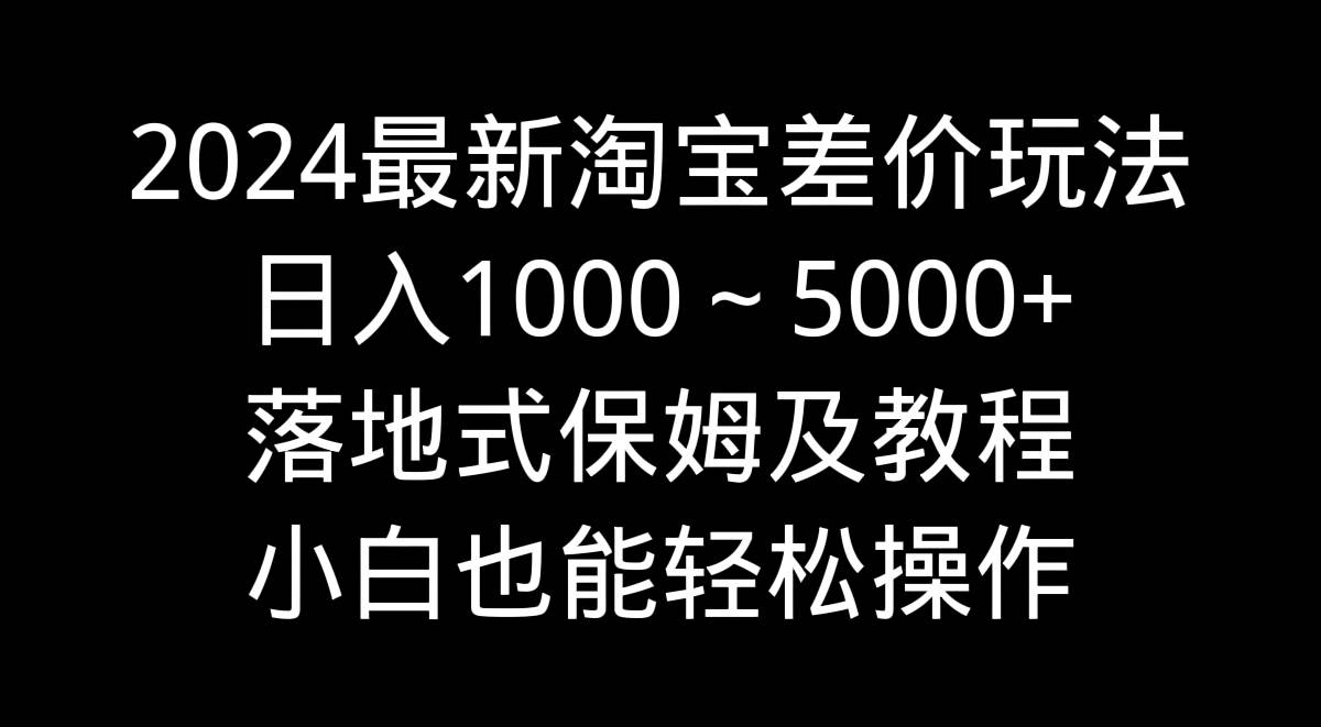2024最新淘宝差价玩法，日入1000～5000+落地式保姆及教程 小白也能轻松操作-温馨分享网