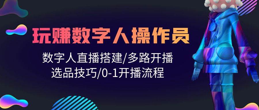 人人都能玩赚数字人操作员 数字人直播搭建/多路开播/选品技巧/0-1开播流程-温馨分享网