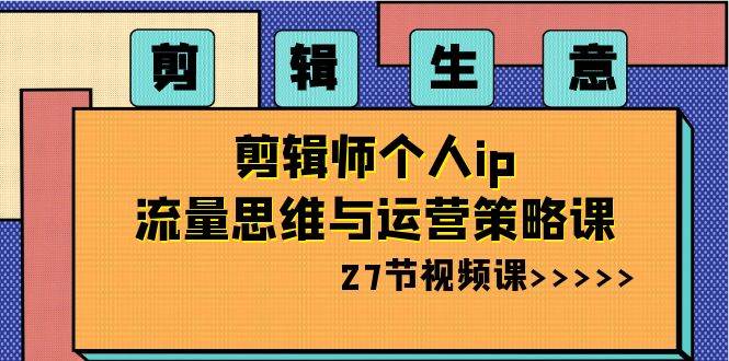 剪辑生意-剪辑师个人ip流量思维与运营策略课（27节视频课）-温馨分享网