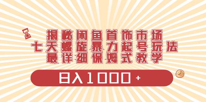 揭秘闲鱼首饰市场，七天螺旋暴力起号玩法，最详细保姆式教学，日入1000+-温馨分享网