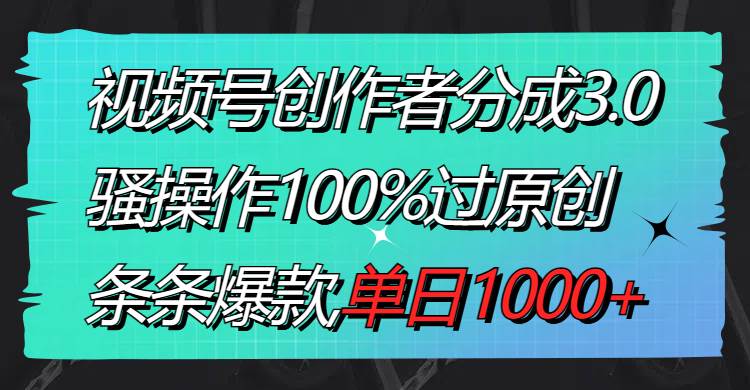 视频号创作者分成3.0玩法，骚操作100%过原创，条条爆款，单日1000+-温馨分享网