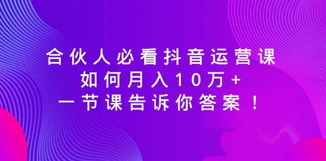合伙人必看抖音运营课，如何月入10万+，一节课告诉你答案！-温馨分享网