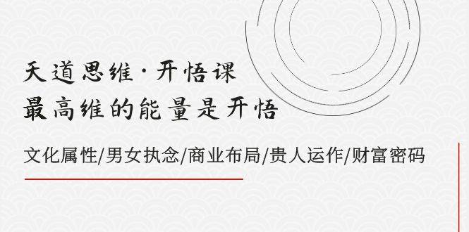 天道思维·开悟课-最高维的天道思维·开悟课-最高维的能量是开悟，文化属性/男女执念/商业布局/贵人运作/财富密码-温馨分享网