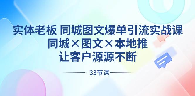 实体老板 同城图文爆单引流实战课，同城×图文×本地推，让客户源源不断-温馨分享网
