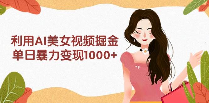 利用AI美女视频掘金，单日暴力变现1000+，多平台高收益，小白跟着干就完…-温馨分享网