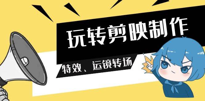 玩转 剪映制作，特效、运镜转场（113节视频）-温馨分享网