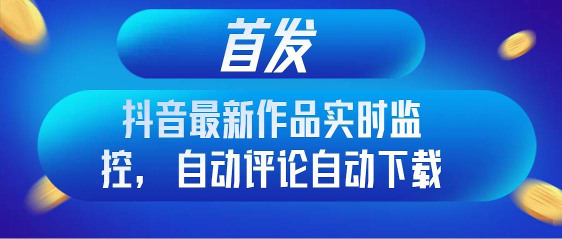首发抖音最新作品实时监控，自动评论自动下载-温馨分享网