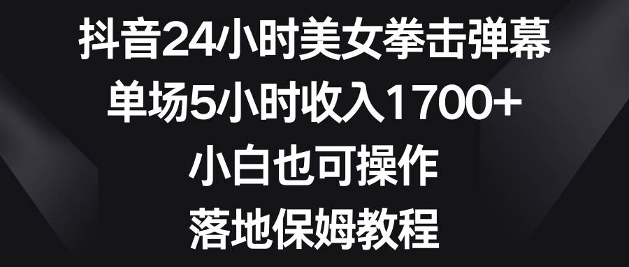 抖音24小时美女拳击弹幕，单场5小时收入1700+，小白也可操作，落地保姆教程-温馨分享网