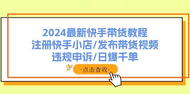 2024最新快手带货教程：注册快手小店/发布带货视频/违规申诉/日爆千单-温馨分享网
