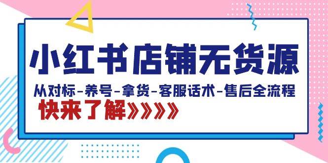 小红书店铺无货源：从对标-养号-拿货-客服话术-售后全流程（20节课）-温馨分享网
