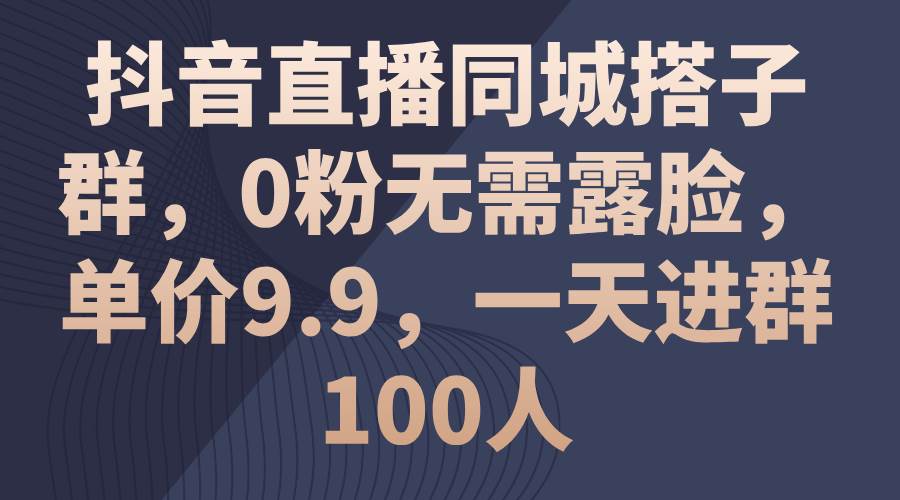 抖音直播同城搭子群，0粉无需露脸，单价9.9，一天进群100人-温馨分享网