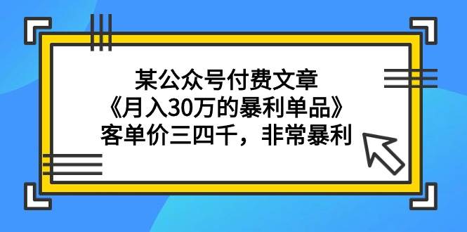 某公众号付费文章《月入30万的暴利单品》客单价三四千，非常暴利-温馨分享网